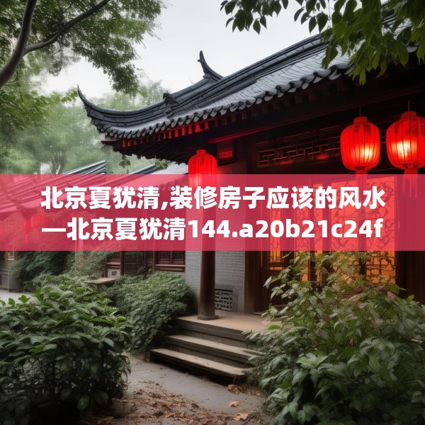 北京夏犹清,装修房子应该的风水—北京夏犹清144.a20b21c24fgy.31nbn