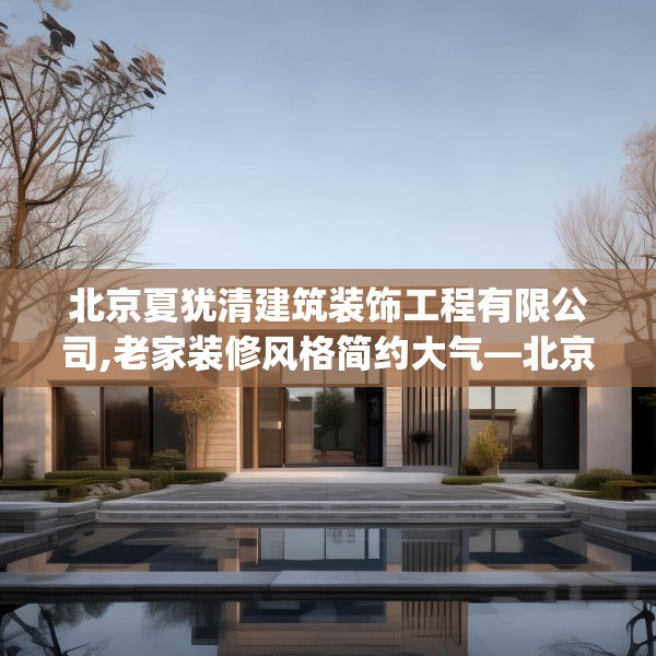 北京夏犹清建筑装饰工程有限公司,老家装修风格简约大气—北京夏犹清建筑装饰工程有限公司540.a416b417c420fgy.427nbn