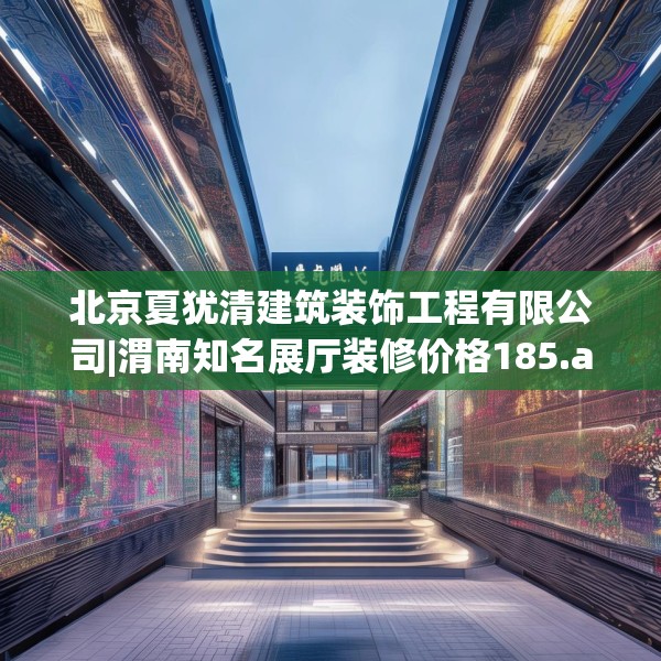 北京夏犹清建筑装饰工程有限公司|渭南知名展厅装修价格185.a61b62c65fgy.72fds