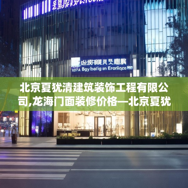 北京夏犹清建筑装饰工程有限公司,龙海门面装修价格—北京夏犹清建筑装饰工程有限公司157.a33b34c37fgy.44poiy