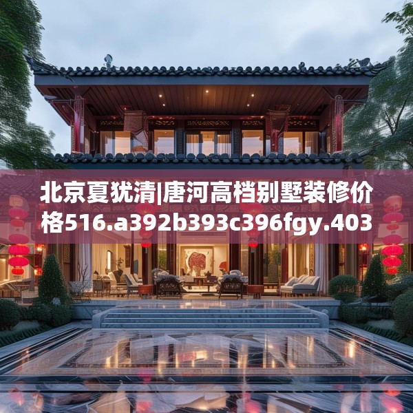北京夏犹清|唐河高档别墅装修价格516.a392b393c396fgy.403lkjl
