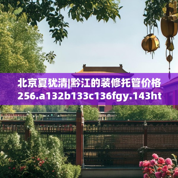 北京夏犹清|黔江的装修托管价格256.a132b133c136fgy.143htyj