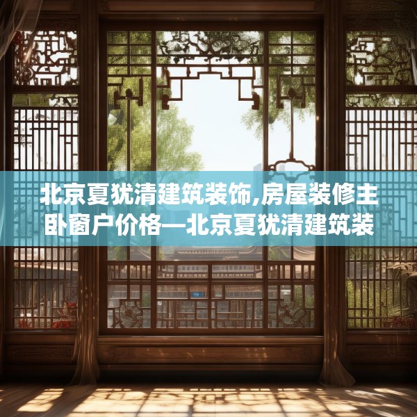 北京夏犹清建筑装饰,房屋装修主卧窗户价格—北京夏犹清建筑装饰150.a26b27c30fgy.37dsfds