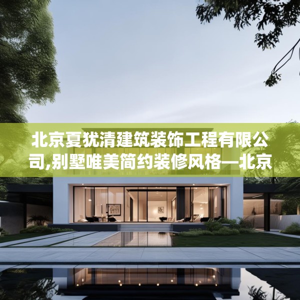 北京夏犹清建筑装饰工程有限公司,别墅唯美简约装修风格—北京夏犹清建筑装饰工程有限公司558.a434b435c438fgy.445nbn