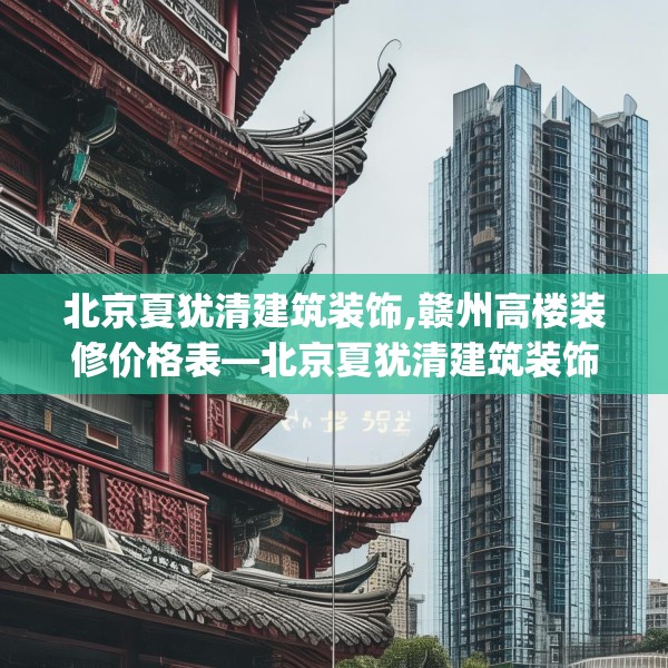 北京夏犹清建筑装饰,赣州高楼装修价格表—北京夏犹清建筑装饰152.a28b29c32fgy.39wew