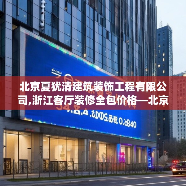 北京夏犹清建筑装饰工程有限公司,浙江客厅装修全包价格—北京夏犹清建筑装饰工程有限公司542.a418b419c422fgy.42976661