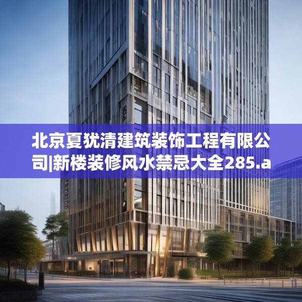 北京夏犹清建筑装饰工程有限公司|新楼装修风水禁忌大全285.a161b162c165fgy.172fhsg