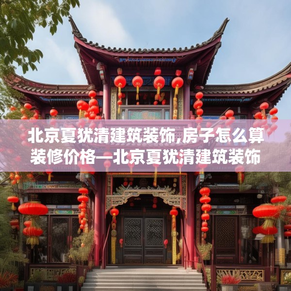 北京夏犹清建筑装饰,房子怎么算装修价格—北京夏犹清建筑装饰183.a59b60c63fgy.70uyk