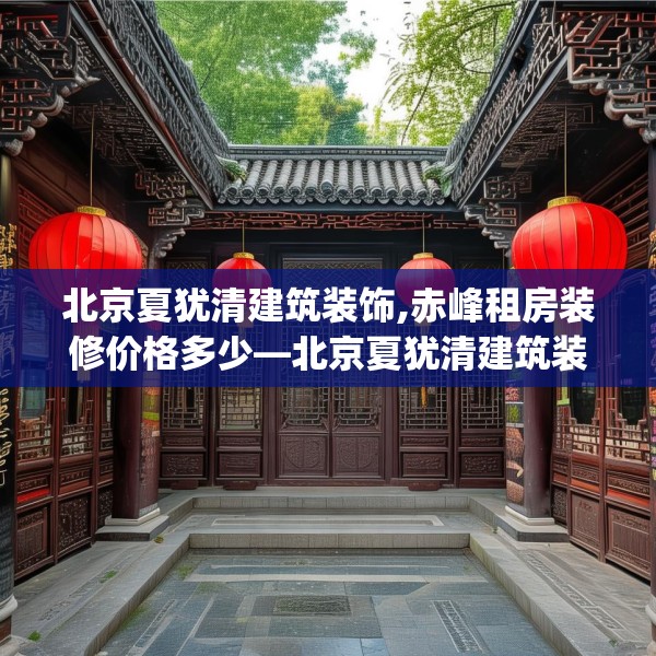 北京夏犹清建筑装饰,赤峰租房装修价格多少—北京夏犹清建筑装饰362.a238b239c242fgy.24976671