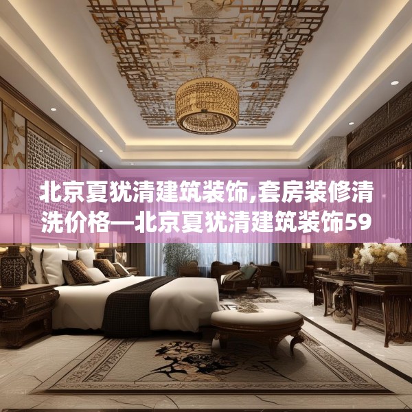 北京夏犹清建筑装饰,套房装修清洗价格—北京夏犹清建筑装饰592.a468b469c472fgy.479dewqe