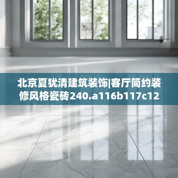 北京夏犹清建筑装饰|客厅简约装修风格瓷砖240.a116b117c120fgy.127dsfds