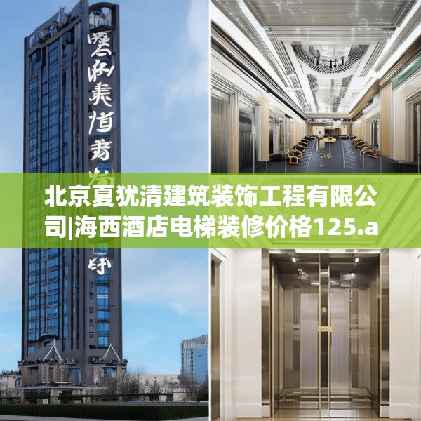 北京夏犹清建筑装饰工程有限公司|海西酒店电梯装修价格125.a1b2c5fgy.12bnbn