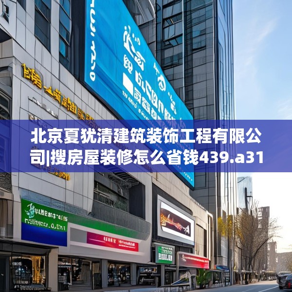 北京夏犹清建筑装饰工程有限公司|搜房屋装修怎么省钱439.a315b316c319fgy.326fdsfds