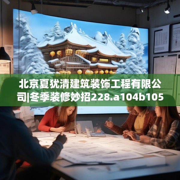 北京夏犹清建筑装饰工程有限公司|冬季装修妙招228.a104b105c108fgy.115lkjl