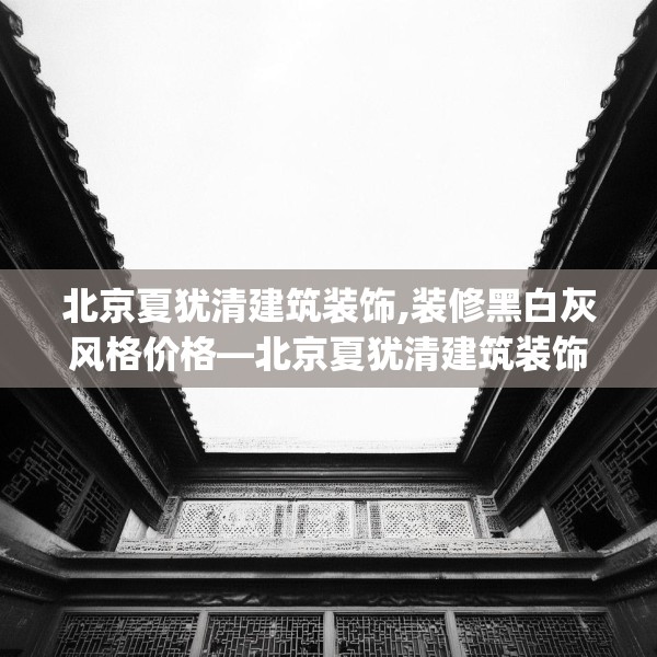 北京夏犹清建筑装饰,装修黑白灰风格价格—北京夏犹清建筑装饰503.a379b380c383fgy.390bnbn