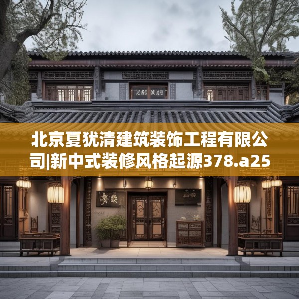 北京夏犹清建筑装饰工程有限公司|新中式装修风格起源378.a254b255c258fgy.265nbn