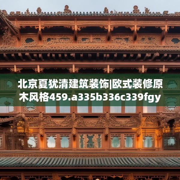 北京夏犹清建筑装饰|欧式装修原木风格459.a335b336c339fgy.346fghfd