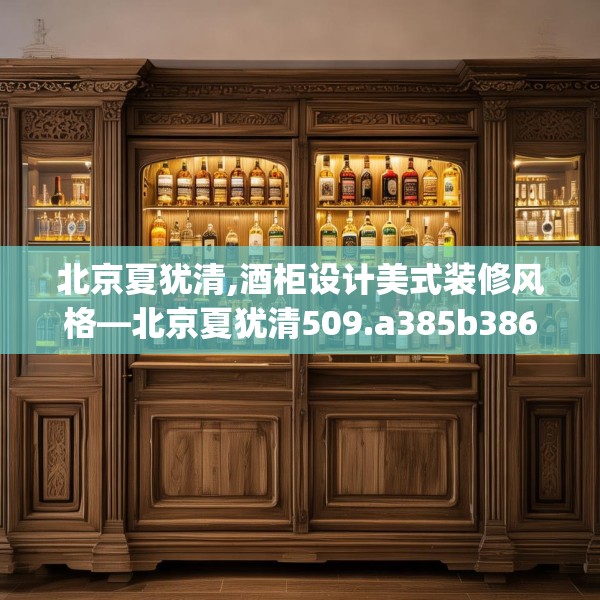 北京夏犹清,酒柜设计美式装修风格—北京夏犹清509.a385b386c389fgy.396fds