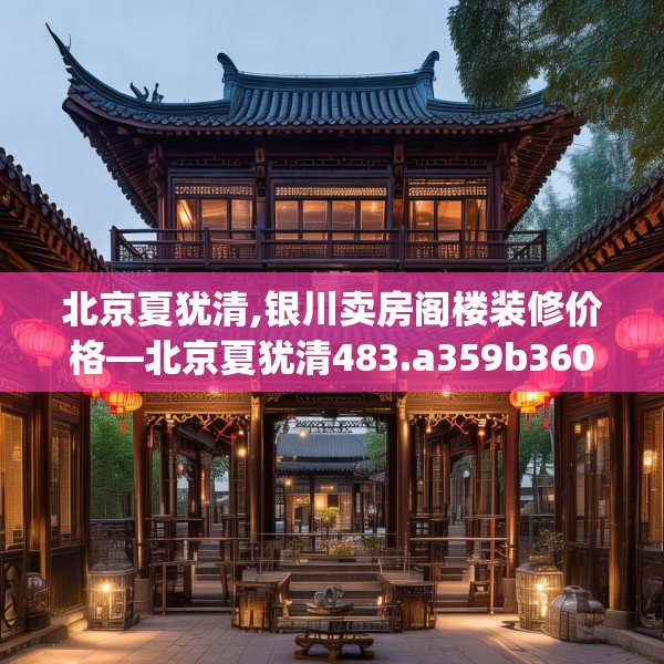 北京夏犹清,银川卖房阁楼装修价格—北京夏犹清483.a359b360c363fgy.370fhsg