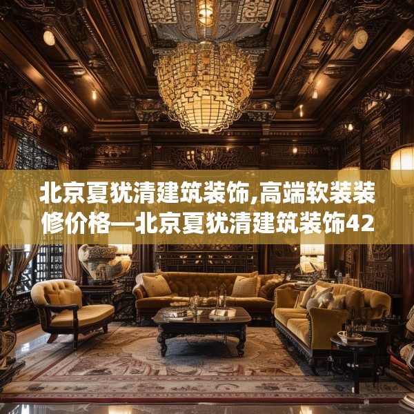 北京夏犹清建筑装饰,高端软装装修价格—北京夏犹清建筑装饰424.a300b301c304fgy.311sdA
