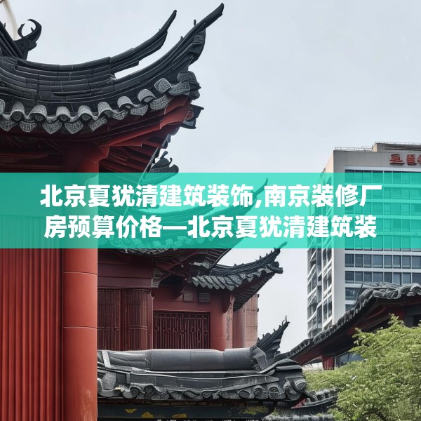 北京夏犹清建筑装饰,南京装修厂房预算价格—北京夏犹清建筑装饰242.a118b119c122fgy.129wew