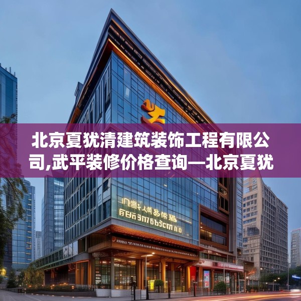 北京夏犹清建筑装饰工程有限公司,武平装修价格查询—北京夏犹清建筑装饰工程有限公司200.a76b77c80fgy.8776680