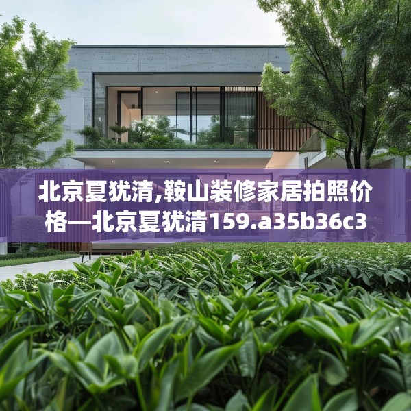北京夏犹清,鞍山装修家居拍照价格—北京夏犹清159.a35b36c39fgy.46fhsg
