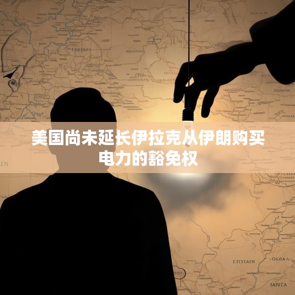 美国尚未延长伊拉克从伊朗购买电力的豁免权