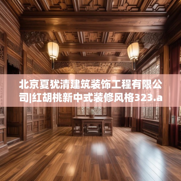 北京夏犹清建筑装饰工程有限公司|红胡桃新中式装修风格323.a199b200c203fgy.210bnbn