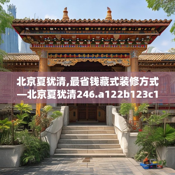 北京夏犹清,最省钱藏式装修方式—北京夏犹清246.a122b123c126fgy.133lkjl