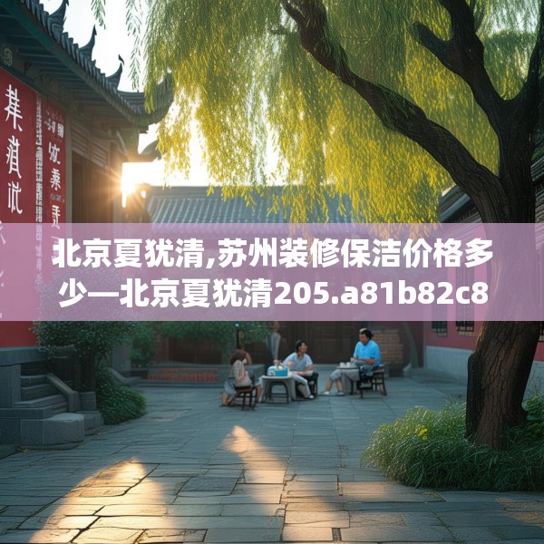 北京夏犹清,苏州装修保洁价格多少—北京夏犹清205.a81b82c85fgy.92fdsfds