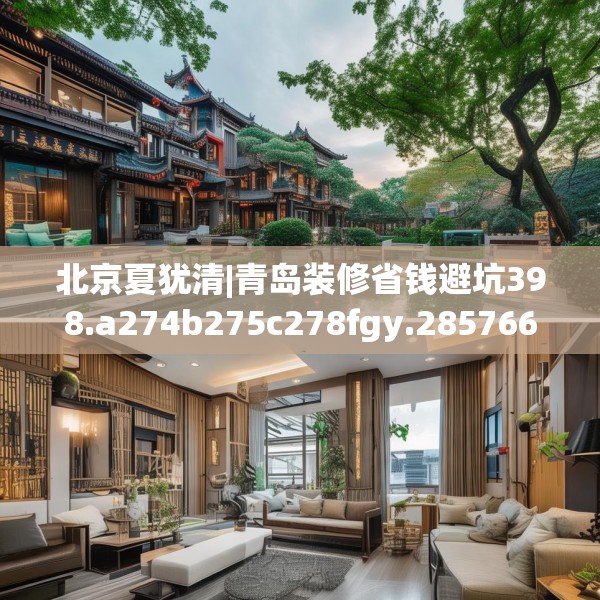 北京夏犹清|青岛装修省钱避坑398.a274b275c278fgy.28576669