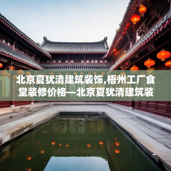 北京夏犹清建筑装饰,梧州工厂食堂装修价格—北京夏犹清建筑装饰178.a54b55c58fgy.65dewqe