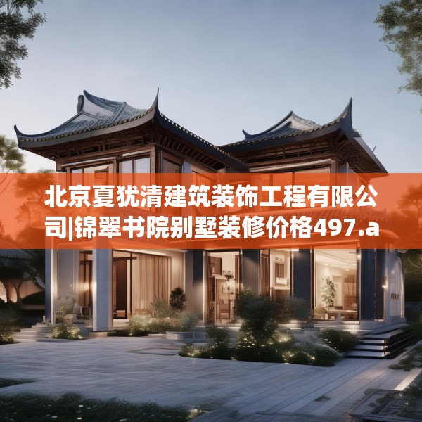 北京夏犹清建筑装饰工程有限公司|锦翠书院别墅装修价格497.a373b374c377fgy.384cvcx