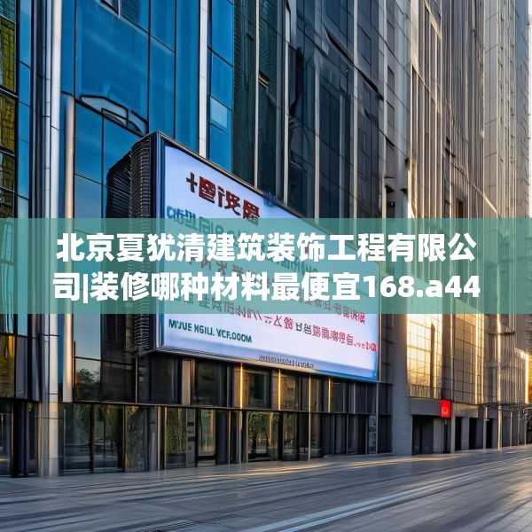 北京夏犹清建筑装饰工程有限公司|装修哪种材料最便宜168.a44b45c48fgy.55dsfds