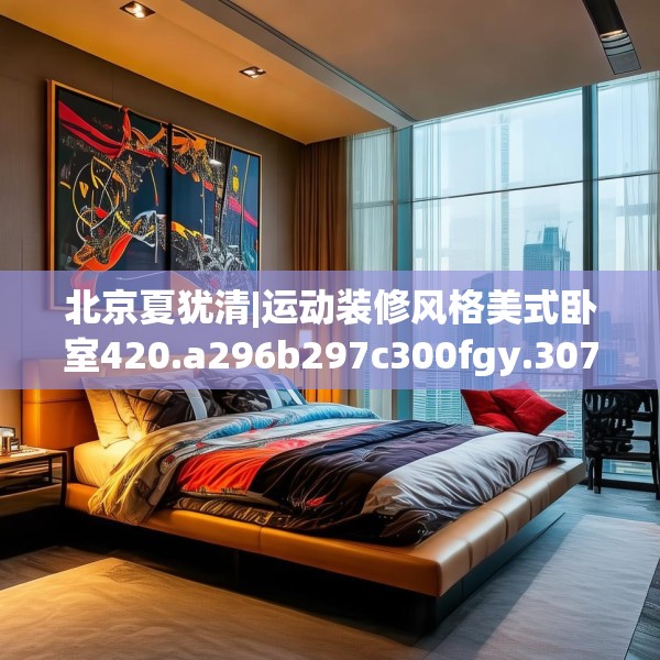 北京夏犹清|运动装修风格美式卧室420.a296b297c300fgy.307dsfds