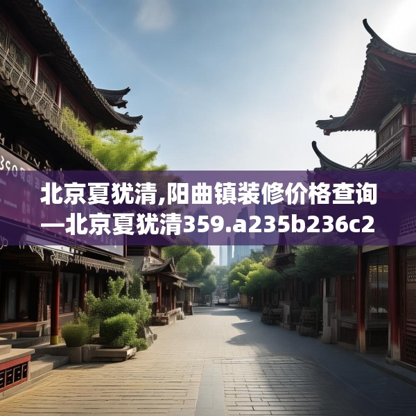 北京夏犹清,阳曲镇装修价格查询—北京夏犹清359.a235b236c239fgy.246bnbn