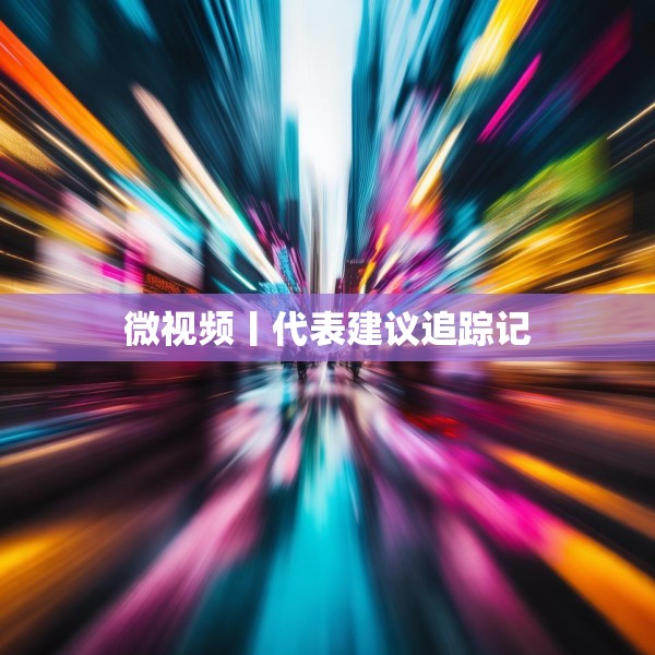 微视频丨代表建议追踪记