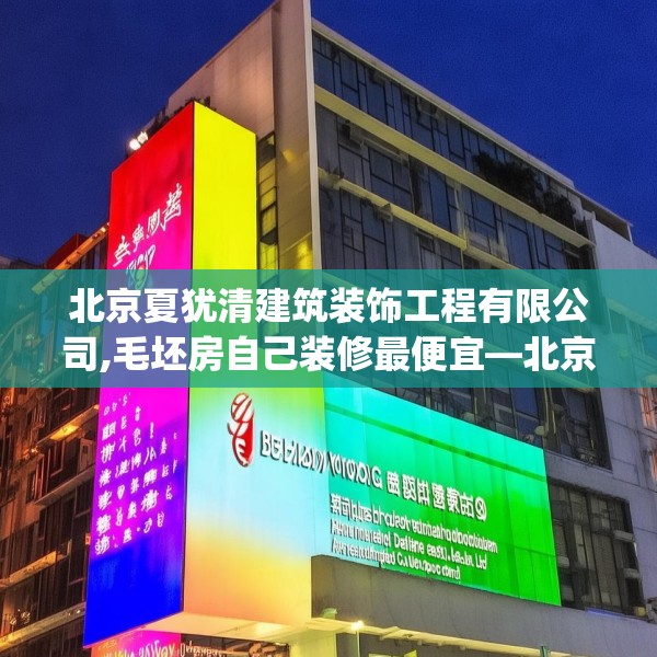 北京夏犹清建筑装饰工程有限公司,毛坯房自己装修最便宜—北京夏犹清建筑装饰工程有限公司265.a141b142c145fgy.152poiy