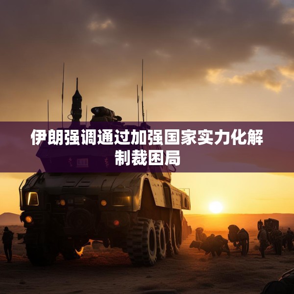 伊朗强调通过加强国家实力化解制裁困局
