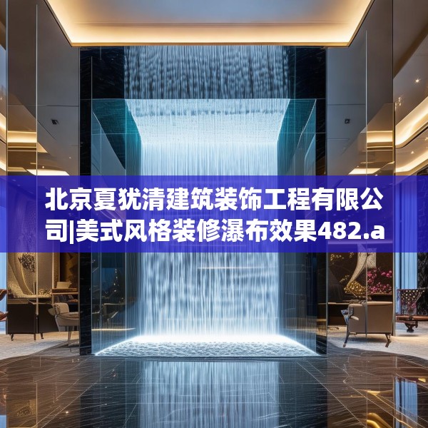 北京夏犹清建筑装饰工程有限公司|美式风格装修瀑布效果482.a358b359c362fgy.369xczxv