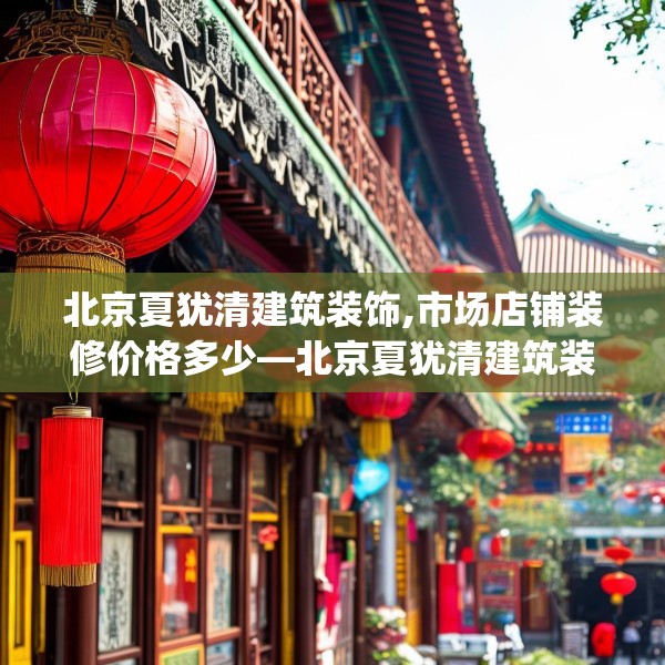 北京夏犹清建筑装饰,市场店铺装修价格多少—北京夏犹清建筑装饰336.a212b213c216fgy.223lkjl