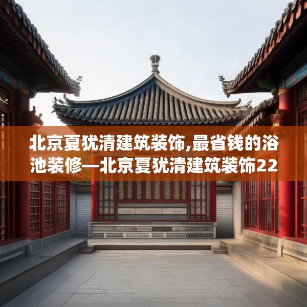 北京夏犹清建筑装饰,最省钱的浴池装修—北京夏犹清建筑装饰226.a102b103c106fgy.113sdA