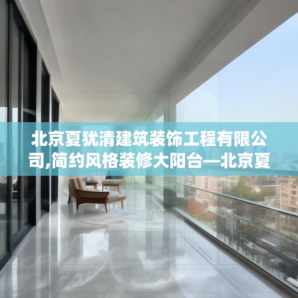 北京夏犹清建筑装饰工程有限公司,简约风格装修大阳台—北京夏犹清建筑装饰工程有限公司202.a78b79c82fgy.89htyj