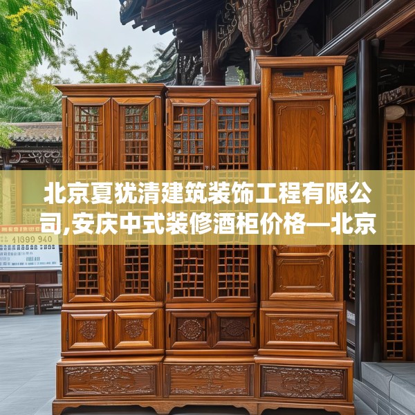 北京夏犹清建筑装饰工程有限公司,安庆中式装修酒柜价格—北京夏犹清建筑装饰工程有限公司135.a11b12c15fgy.22fghfd