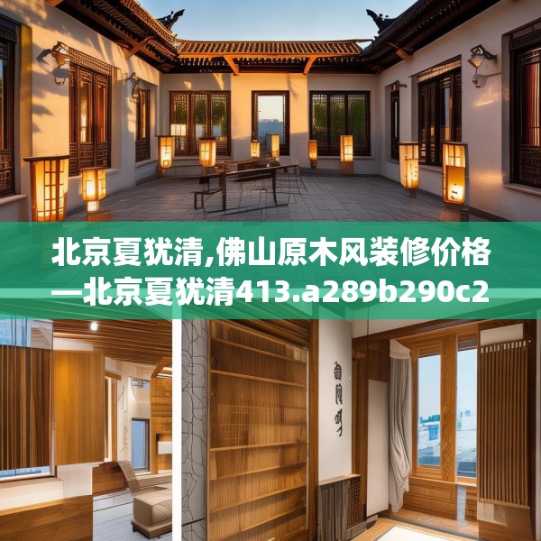 北京夏犹清,佛山原木风装修价格—北京夏犹清413.a289b290c293fgy.300bnbn