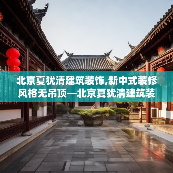 北京夏犹清建筑装饰,新中式装修风格无吊顶—北京夏犹清建筑装饰525.a401b402c405fgy.412uyk