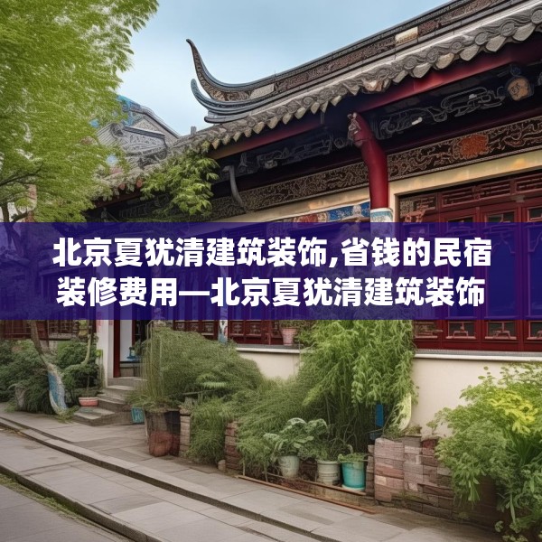 北京夏犹清建筑装饰,省钱的民宿装修费用—北京夏犹清建筑装饰291.a167b168c171fgy.178uyk