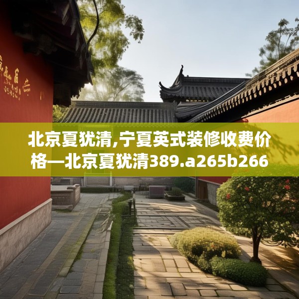 北京夏犹清,宁夏英式装修收费价格—北京夏犹清389.a265b266c269fgy.276cvcx