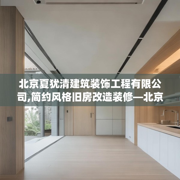北京夏犹清建筑装饰工程有限公司,简约风格旧房改造装修—北京夏犹清建筑装饰工程有限公司366.a242b243c246fgy.253dsfds